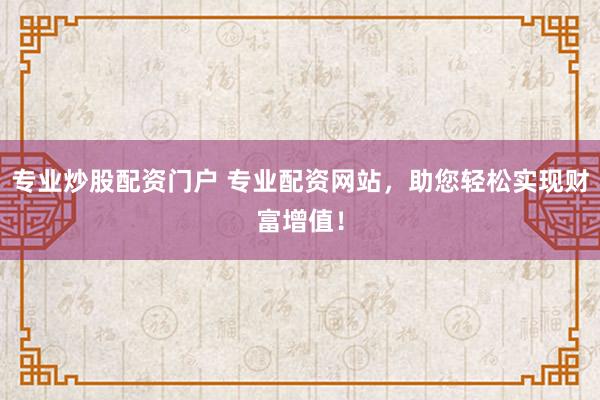 专业炒股配资门户 专业配资网站，助您轻松实现财富增值！