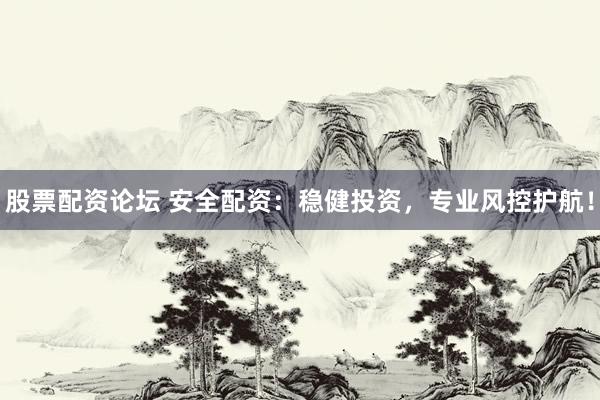 股票配资论坛 安全配资：稳健投资，专业风控护航！