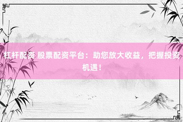 杠杆配资 股票配资平台：助您放大收益，把握投资机遇！