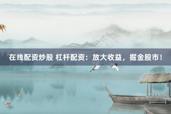 在线配资炒股 杠杆配资：放大收益，掘金股市！