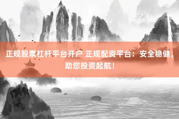 正规股票杠杆平台开户 正规配资平台：安全稳健，助您投资起航！