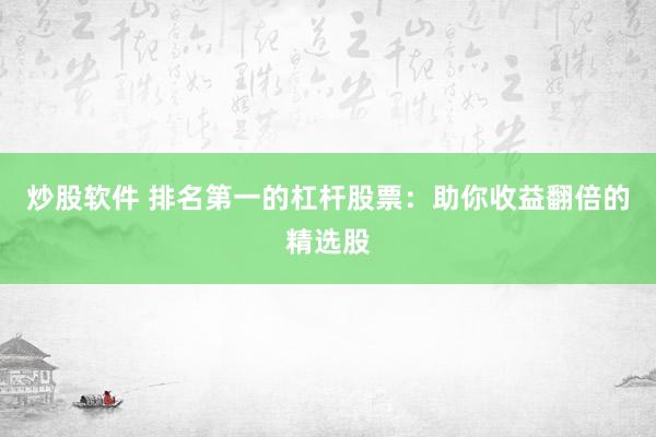 炒股软件 排名第一的杠杆股票：助你收益翻倍的精选股