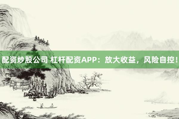 配资炒股公司 杠杆配资APP：放大收益，风险自控！