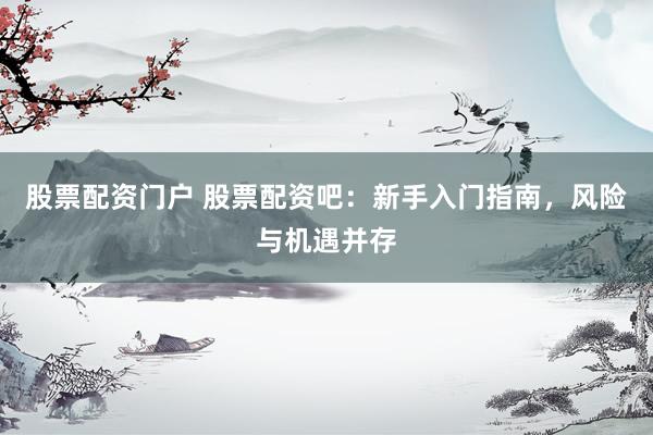 股票配资门户 股票配资吧：新手入门指南，风险与机遇并存