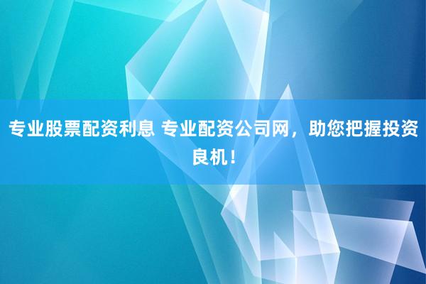 专业股票配资利息 专业配资公司网，助您把握投资良机！