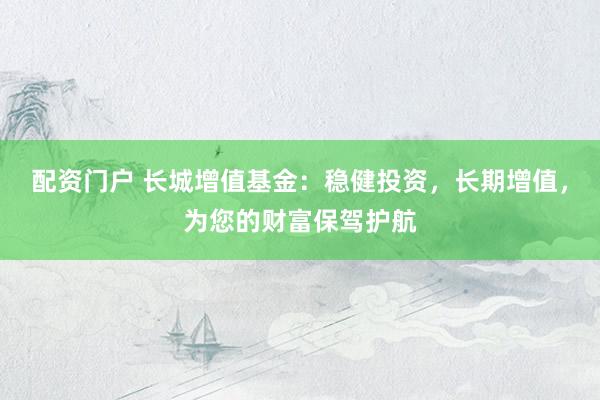 配资门户 长城增值基金：稳健投资，长期增值，为您的财富保驾护航