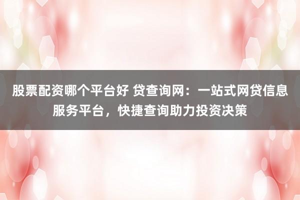 股票配资哪个平台好 贷查询网：一站式网贷信息服务平台，快捷查询助力投资决策