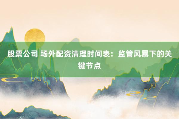 股票公司 场外配资清理时间表：监管风暴下的关键节点