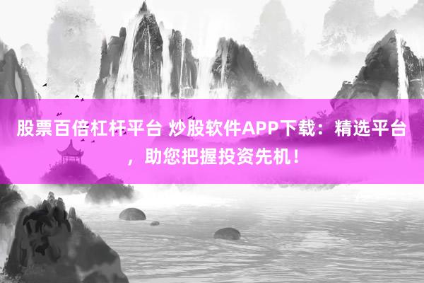股票百倍杠杆平台 炒股软件APP下载：精选平台，助您把握投资先机！