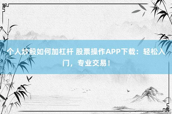 个人炒股如何加杠杆 股票操作APP下载：轻松入门，专业交易！