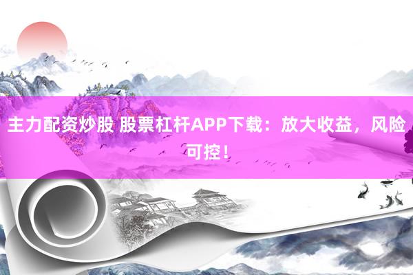 主力配资炒股 股票杠杆APP下载：放大收益，风险可控！