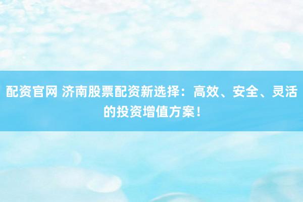 配资官网 济南股票配资新选择：高效、安全、灵活的投资增值方案！