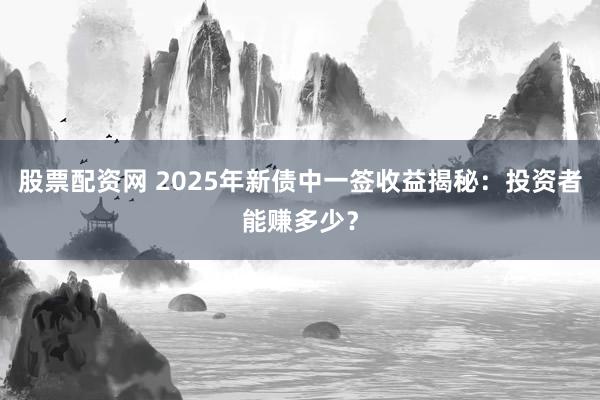 股票配资网 2025年新债中一签收益揭秘：投资者能赚多少？