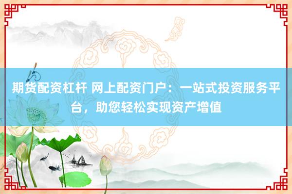 期货配资杠杆 网上配资门户：一站式投资服务平台，助您轻松实现资产增值