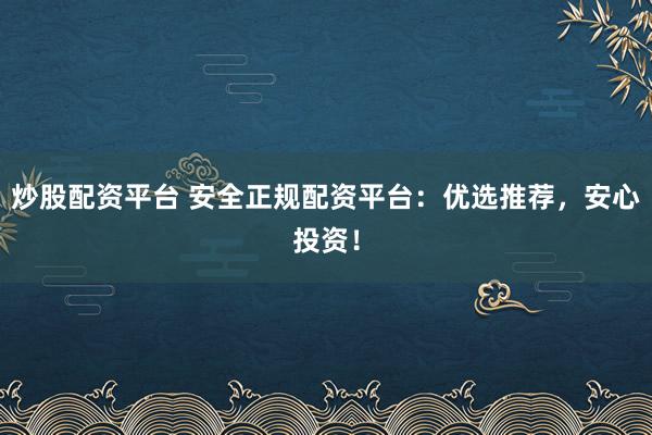 炒股配资平台 安全正规配资平台：优选推荐，安心投资！