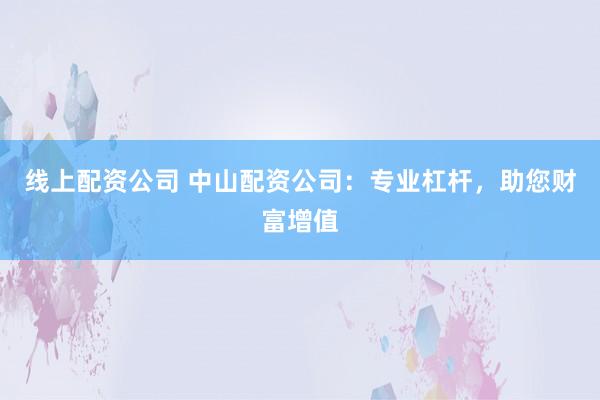 线上配资公司 中山配资公司：专业杠杆，助您财富增值