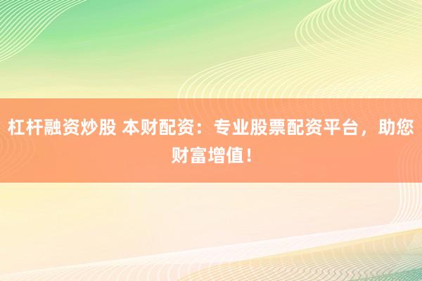 杠杆融资炒股 本财配资：专业股票配资平台，助您财富增值！