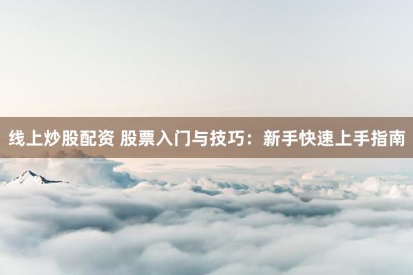 线上炒股配资 股票入门与技巧：新手快速上手指南
