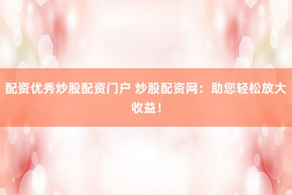 配资优秀炒股配资门户 炒股配资网：助您轻松放大收益！