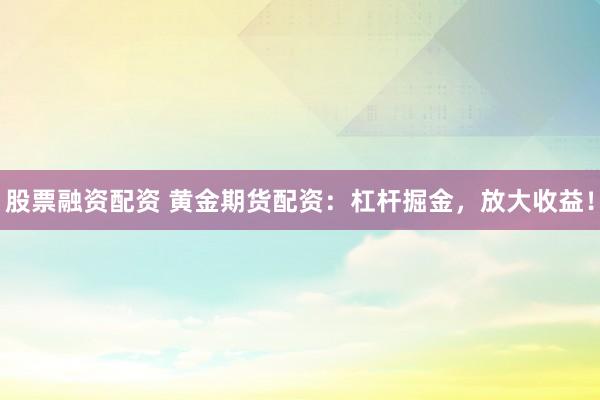 股票融资配资 黄金期货配资：杠杆掘金，放大收益！