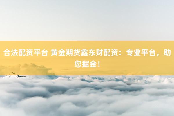 合法配资平台 黄金期货鑫东财配资：专业平台，助您掘金！