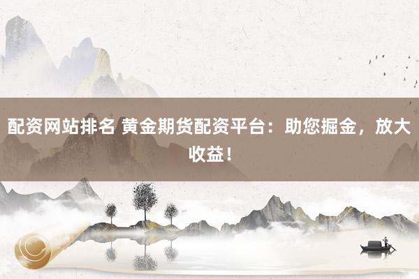 配资网站排名 黄金期货配资平台：助您掘金，放大收益！