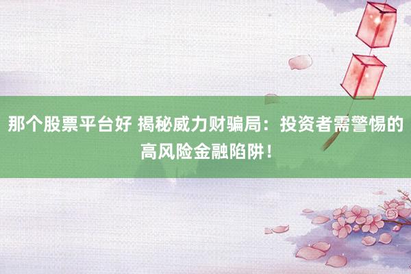 那个股票平台好 揭秘威力财骗局：投资者需警惕的高风险金融陷阱！