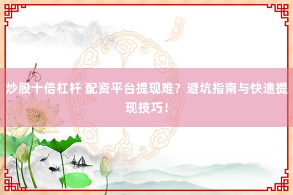 炒股十倍杠杆 配资平台提现难？避坑指南与快速提现技巧！