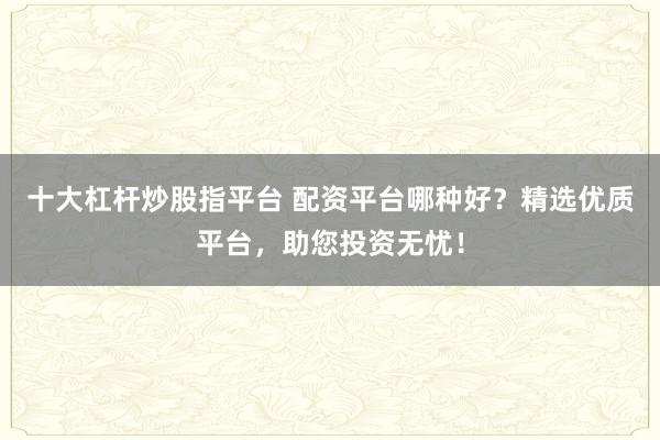 十大杠杆炒股指平台 配资平台哪种好？精选优质平台，助您投资无忧！