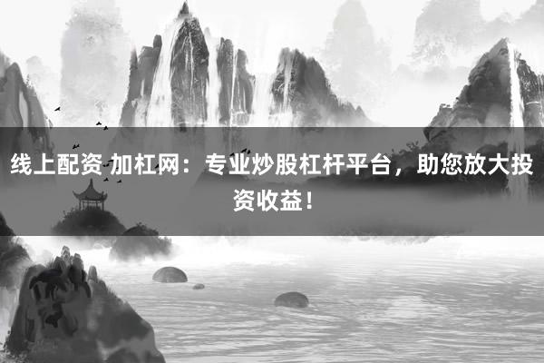 线上配资 加杠网：专业炒股杠杆平台，助您放大投资收益！