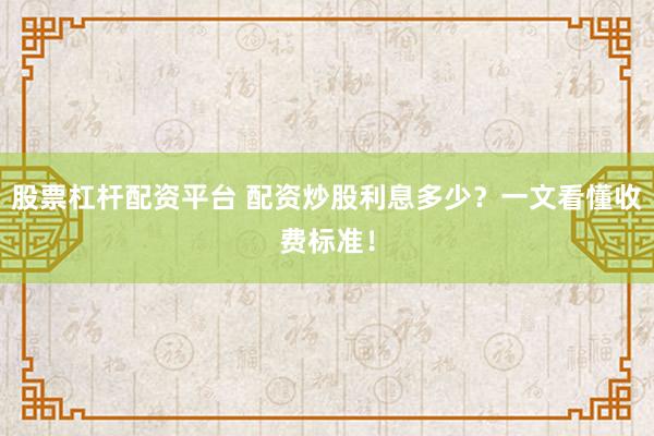 股票杠杆配资平台 配资炒股利息多少？一文看懂收费标准！
