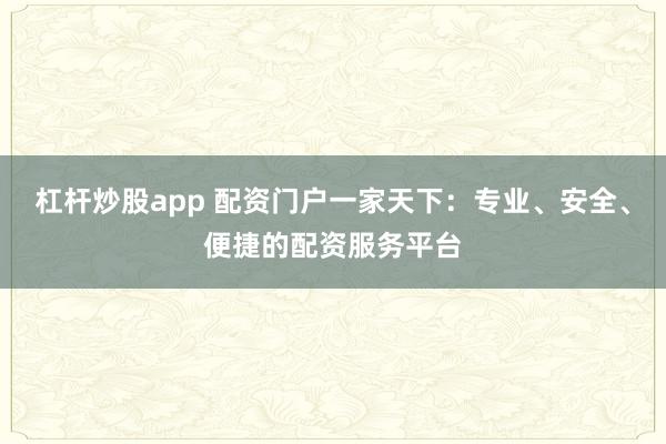 杠杆炒股app 配资门户一家天下：专业、安全、便捷的配资服务平台