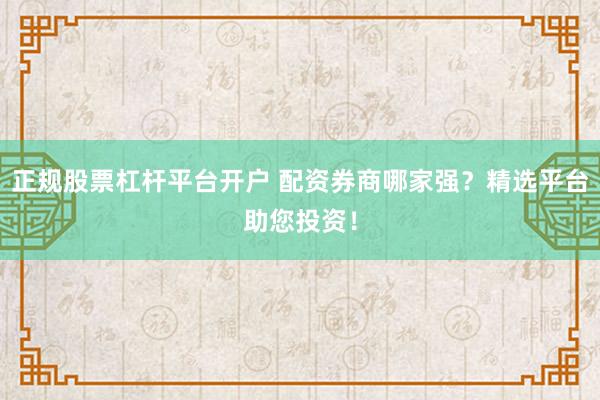 正规股票杠杆平台开户 配资券商哪家强？精选平台助您投资！