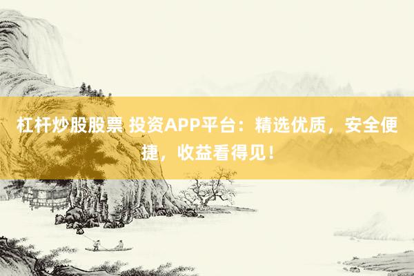 杠杆炒股股票 投资APP平台：精选优质，安全便捷，收益看得见！