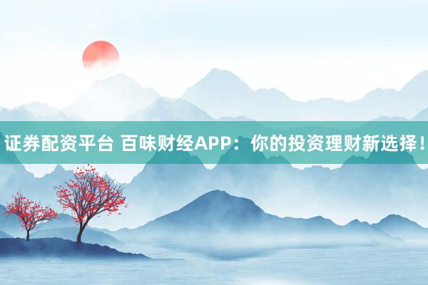 证券配资平台 百味财经APP：你的投资理财新选择！