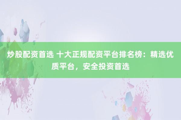 炒股配资首选 十大正规配资平台排名榜：精选优质平台，安全投资首选