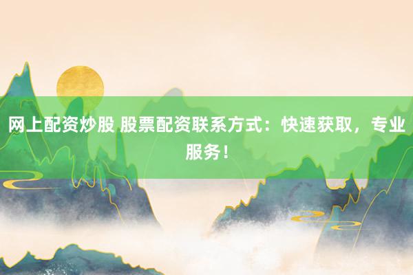 网上配资炒股 股票配资联系方式：快速获取，专业服务！
