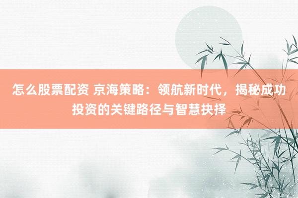 怎么股票配资 京海策略：领航新时代，揭秘成功投资的关键路径与智慧抉择