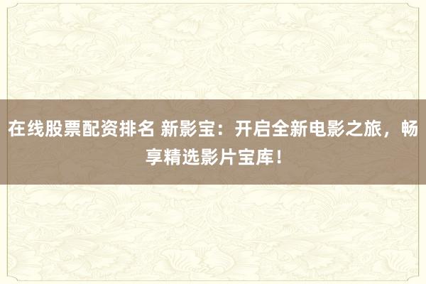 在线股票配资排名 新影宝：开启全新电影之旅，畅享精选影片宝库！