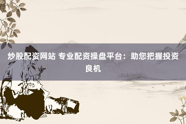炒股配资网站 专业配资操盘平台：助您把握投资良机