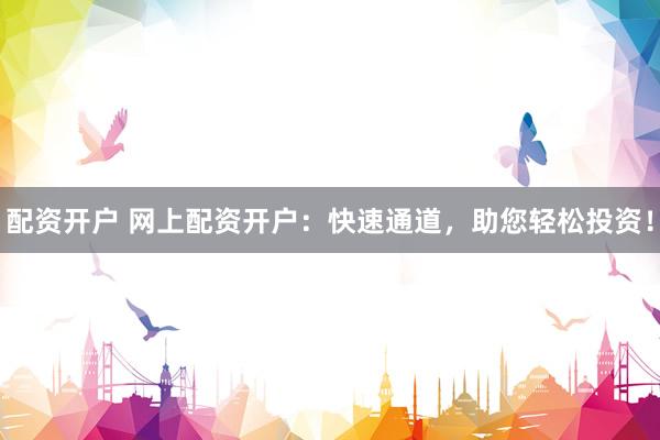 配资开户 网上配资开户：快速通道，助您轻松投资！