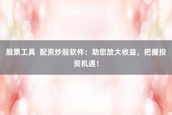 股票工具  配资炒股软件：助您放大收益，把握投资机遇！