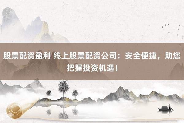 股票配资盈利 线上股票配资公司：安全便捷，助您把握投资机遇！
