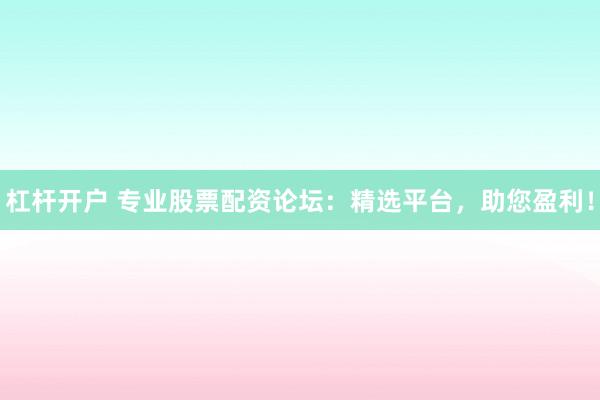 杠杆开户 专业股票配资论坛：精选平台，助您盈利！