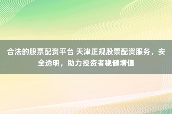 合法的股票配资平台 天津正规股票配资服务，安全透明，助力投资者稳健增值