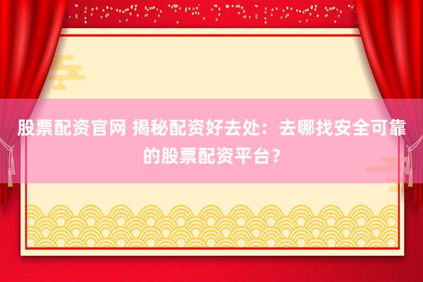 股票配资官网 揭秘配资好去处：去哪找安全可靠的股票配资平台？