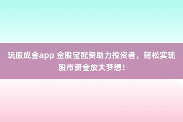 玩股成金app 金股宝配资助力投资者，轻松实现股市资金放大梦想！