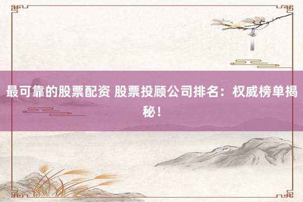 最可靠的股票配资 股票投顾公司排名：权威榜单揭秘！