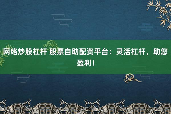 网络炒股杠杆 股票自助配资平台：灵活杠杆，助您盈利！