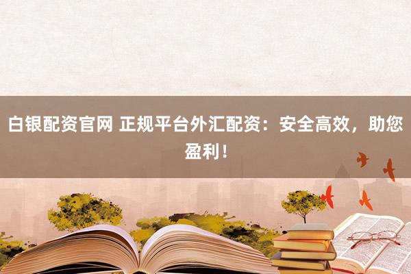 白银配资官网 正规平台外汇配资：安全高效，助您盈利！